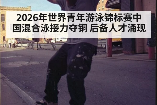 2026年世界青年游泳锦标赛中国混合泳接力夺铜 后备人才涌现