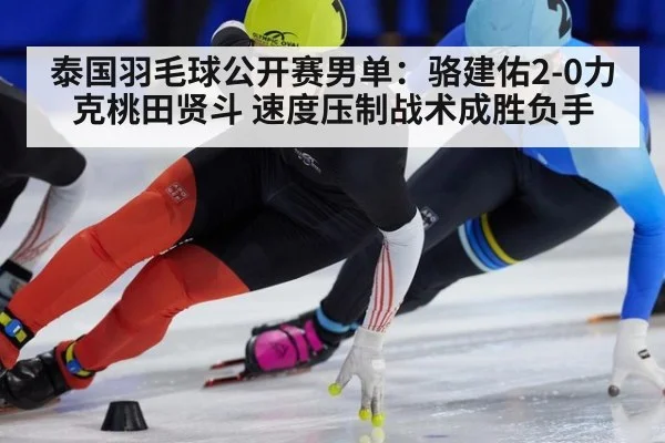 泰国羽毛球公开赛男单：骆建佑2-0力克桃田贤斗 速度压制战术成胜负手