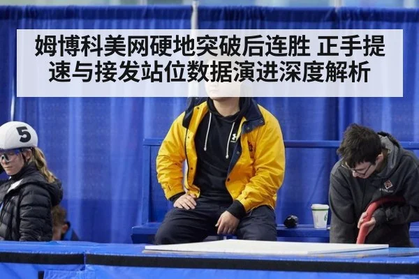 姆博科美网硬地突破后连胜 正手提速与接发站位数据演进深度解析