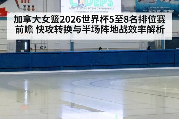 加拿大女篮2026世界杯5至8名排位赛前瞻 快攻转换与半场阵地战效率解析