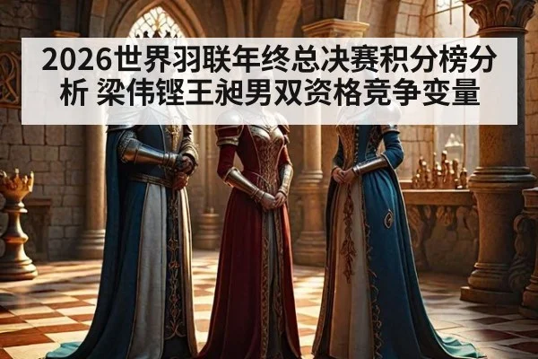 2026世界羽联年终总决赛积分榜分析 梁伟铿王昶男双资格竞争变量