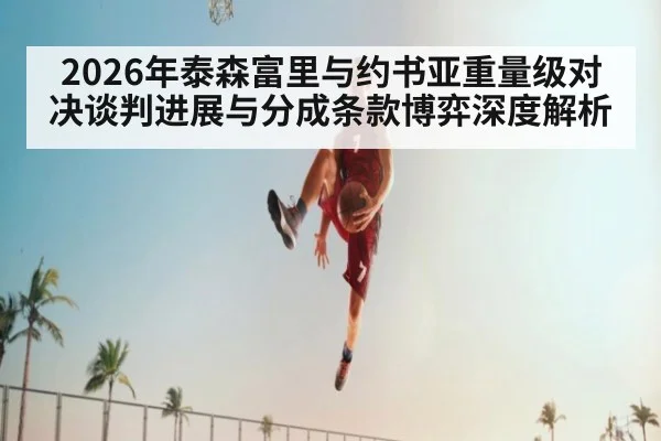 2026年泰森富里与约书亚重量级对决谈判进展与分成条款博弈深度解析