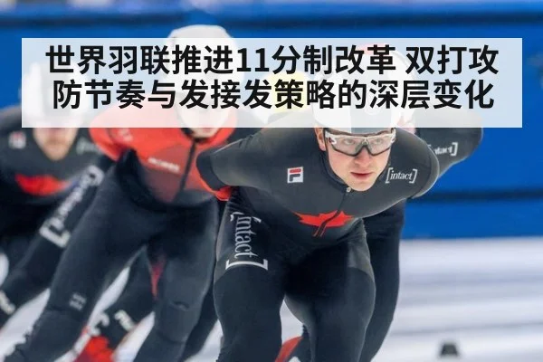世界羽联推进11分制改革 双打攻防节奏与发接发策略的深层变化