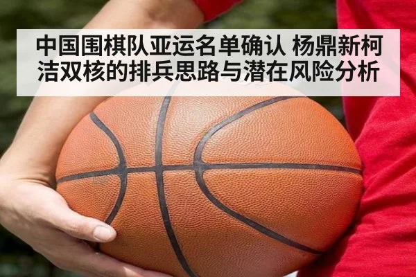 中国围棋队亚运名单确认 杨鼎新柯洁双核的排兵思路与潜在风险分析