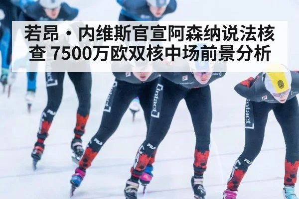 若昂·内维斯官宣阿森纳说法核查 7500万欧双核中场前景分析